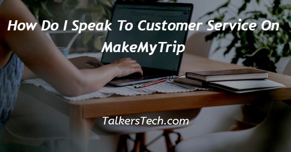 How Do I Speak To Customer Service On MakeMyTrip