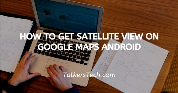 How To Get Satellite View On Google Maps Android