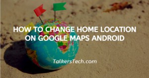 How To Change Home Location On Google Maps Android