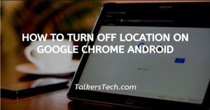 How To Turn Off Location On Google Chrome Android